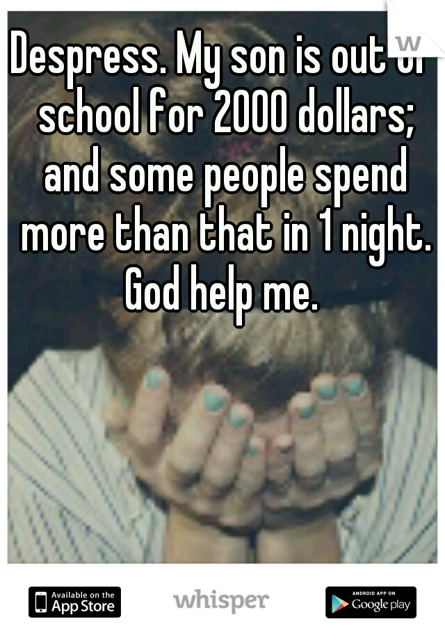 Despress. My son is out of school for 2000 dollars; and some people spend more than that in 1 night. God help me. 