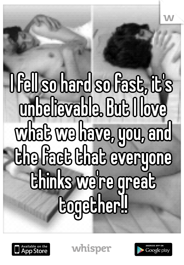 I fell so hard so fast, it's unbelievable. But I love what we have, you, and the fact that everyone thinks we're great together!!