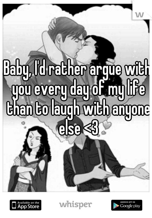 Baby, I'd rather argue with you every day of my life than to laugh with anyone else <3