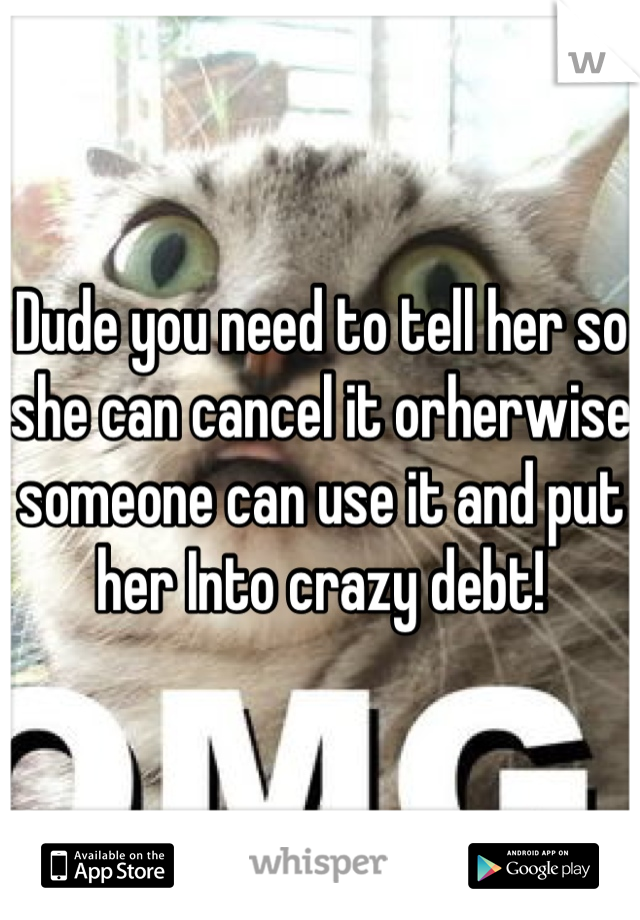 Dude you need to tell her so she can cancel it orherwise someone can use it and put her Into crazy debt!