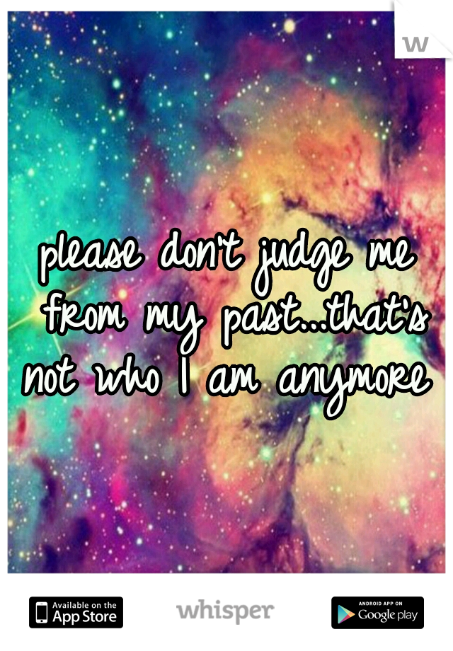 please don't judge me from my past...that's not who I am anymore 