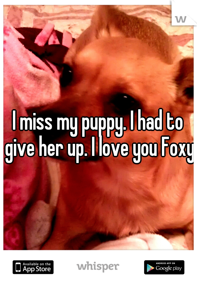 I miss my puppy. I had to give her up. I love you Foxy.
