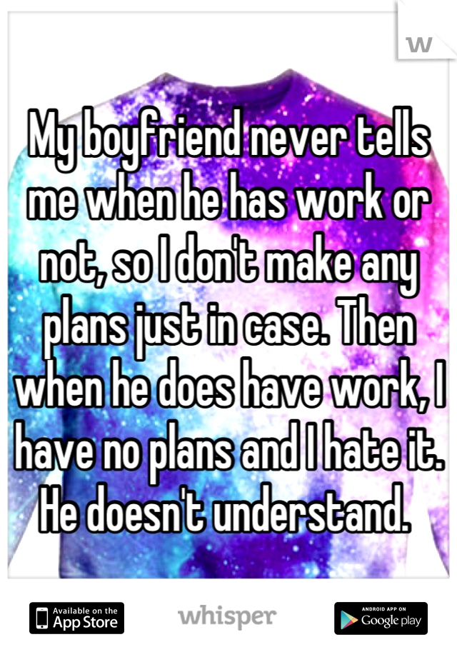 My boyfriend never tells me when he has work or not, so I don't make any plans just in case. Then when he does have work, I have no plans and I hate it. He doesn't understand. 