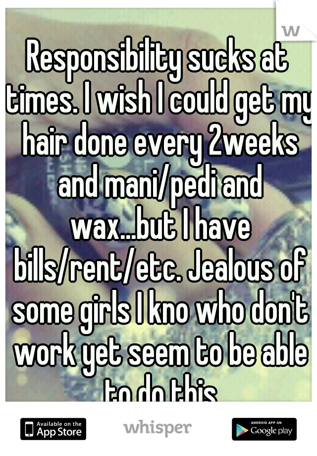 Responsibility sucks at times. I wish I could get my hair done every 2weeks and mani/pedi and wax...but I have bills/rent/etc. Jealous of some girls I kno who don't work yet seem to be able to do this