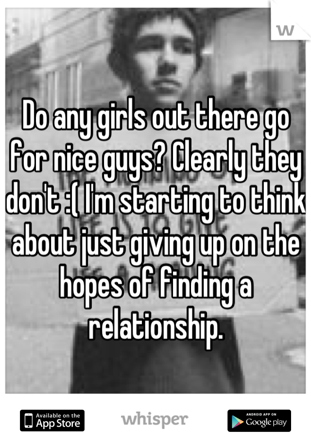 Do any girls out there go for nice guys? Clearly they don't :( I'm starting to think about just giving up on the hopes of finding a relationship.