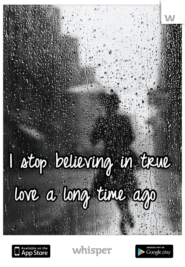 I stop believing in true love a long time ago 