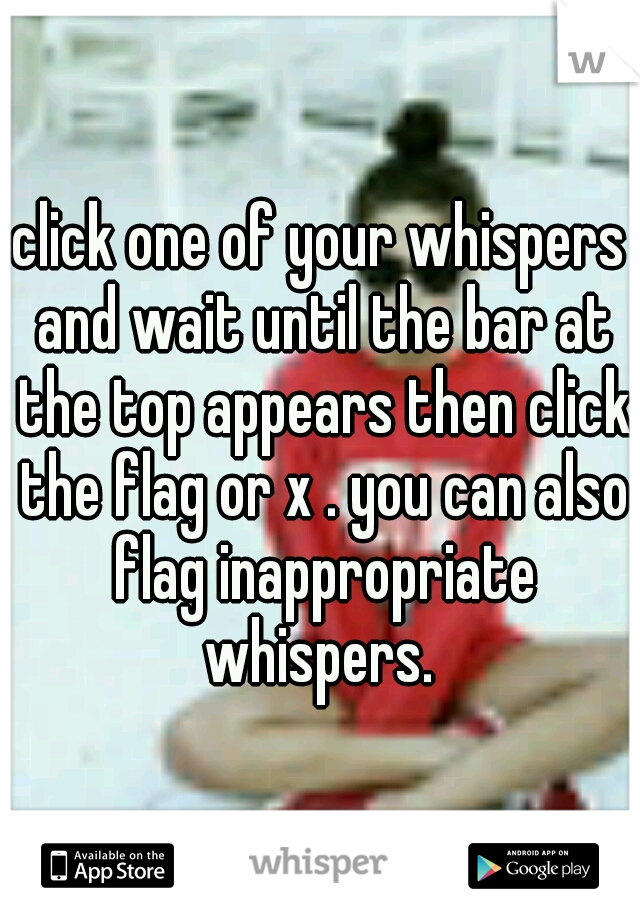 click one of your whispers and wait until the bar at the top appears then click the flag or x . you can also flag inappropriate whispers. 