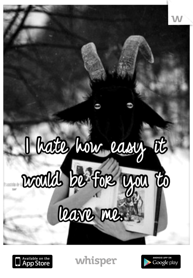 I hate how easy it would be for you to leave me. 