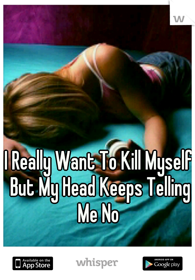I Really Want To Kill Myself But My Head Keeps Telling Me No 