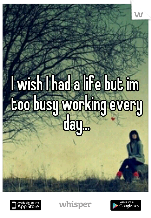 I wish I had a life but im too busy working every day...