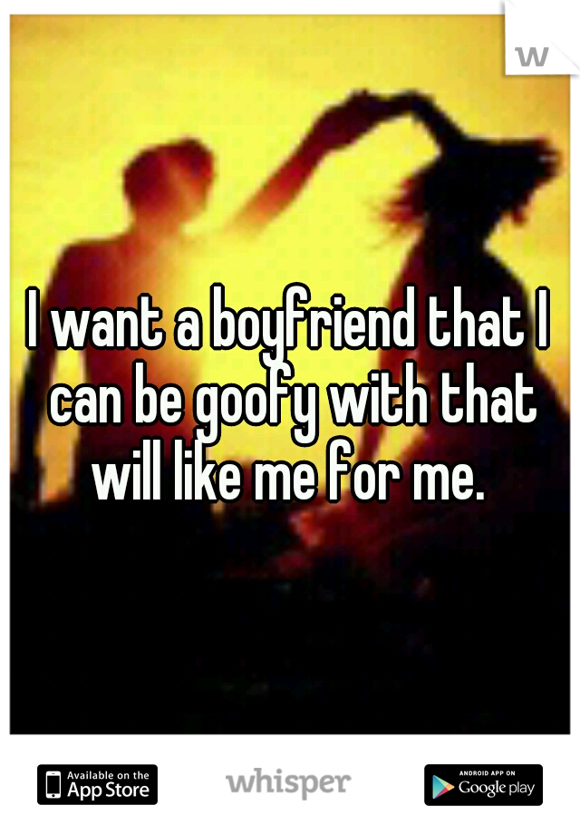 I want a boyfriend that I can be goofy with that will like me for me. 