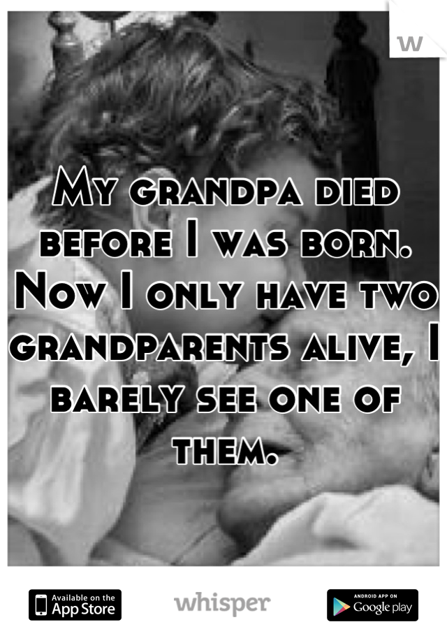 My grandpa died before I was born. Now I only have two grandparents alive, I barely see one of them.