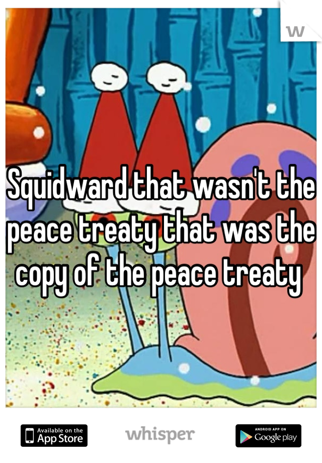 Squidward that wasn't the peace treaty that was the copy of the peace treaty 