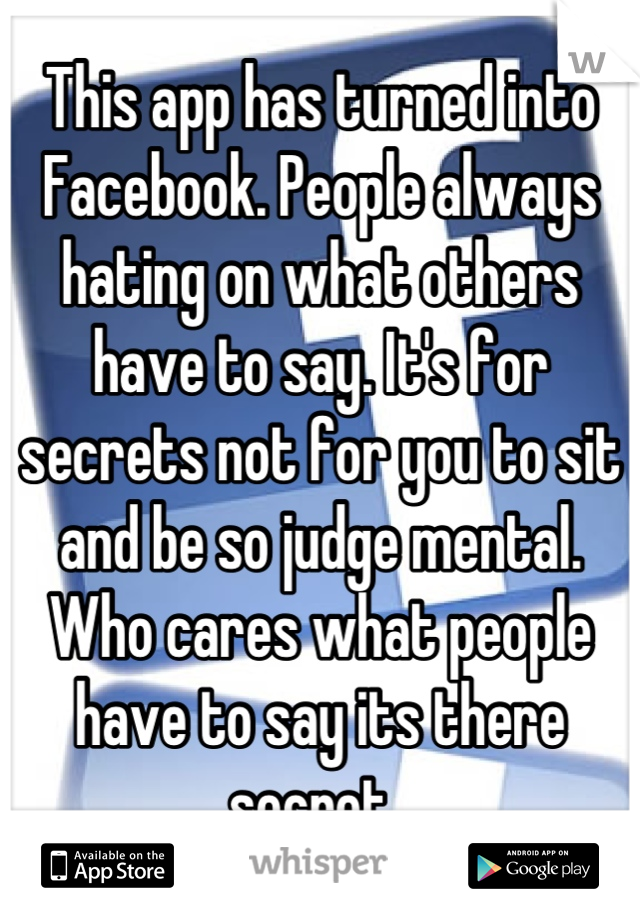 This app has turned into Facebook. People always hating on what others have to say. It's for secrets not for you to sit and be so judge mental. Who cares what people have to say its there secret. 