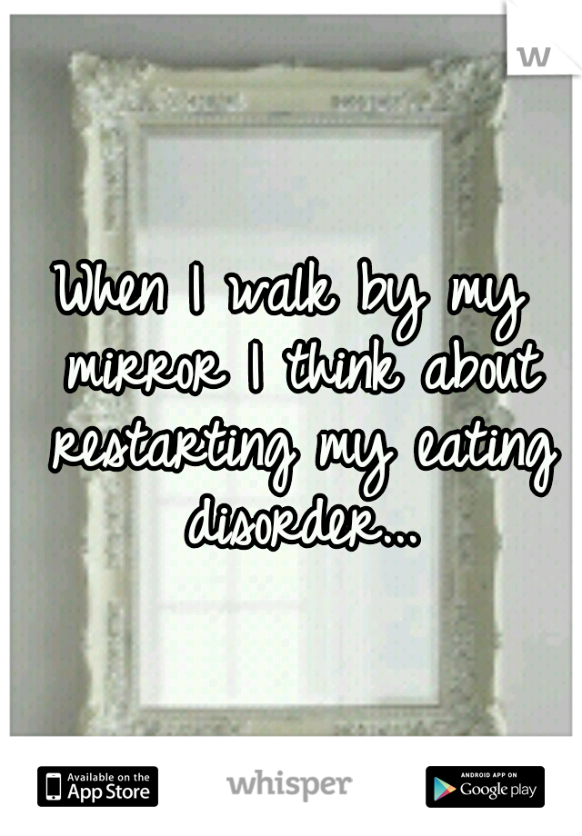 When I walk by my mirror I think about restarting my eating disorder...