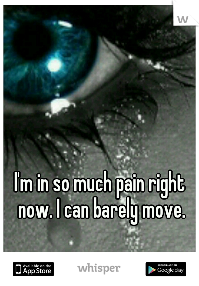 I'm in so much pain right now. I can barely move.