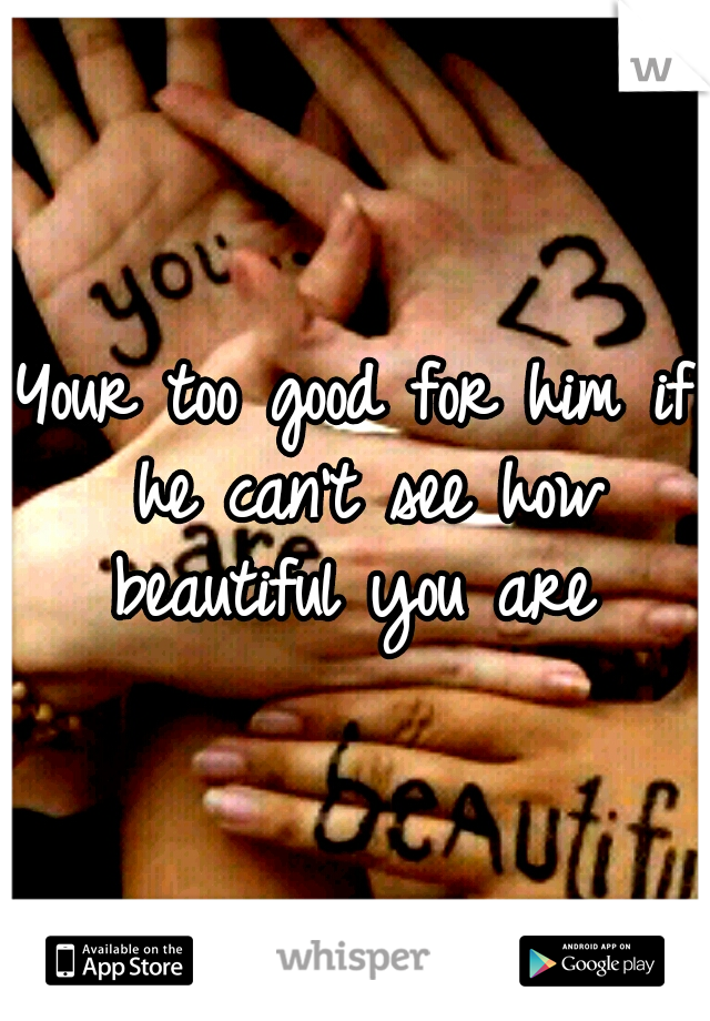 Your too good for him if he can't see how beautiful you are 