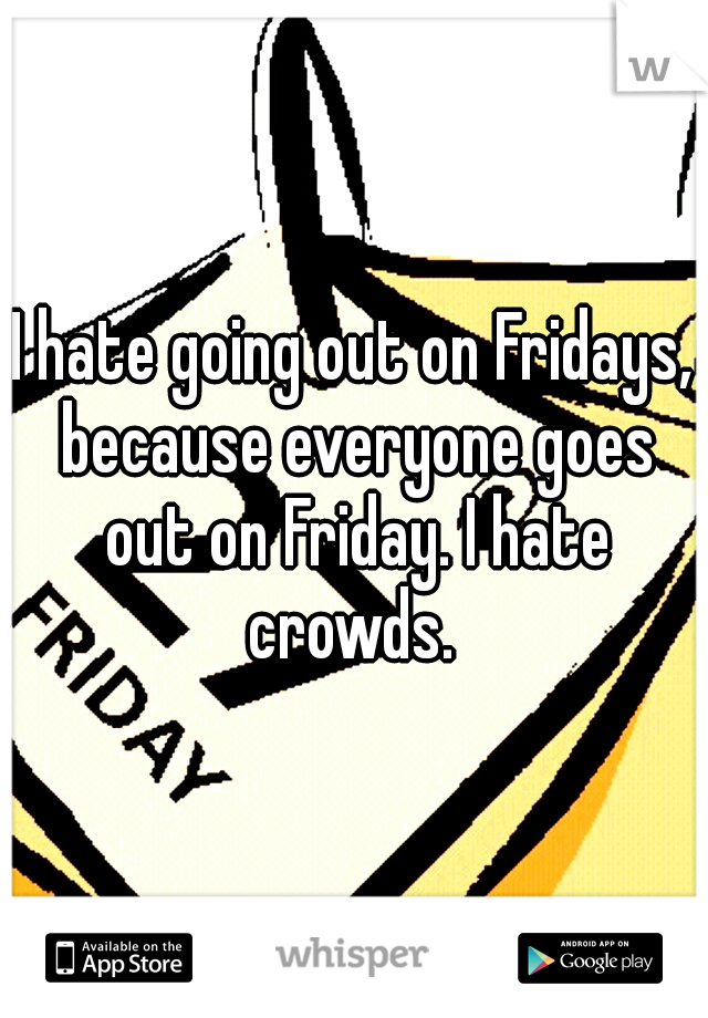I hate going out on Fridays, because everyone goes out on Friday. I hate crowds. 