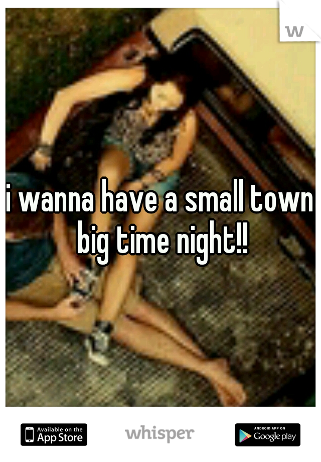 i wanna have a small town big time night!!