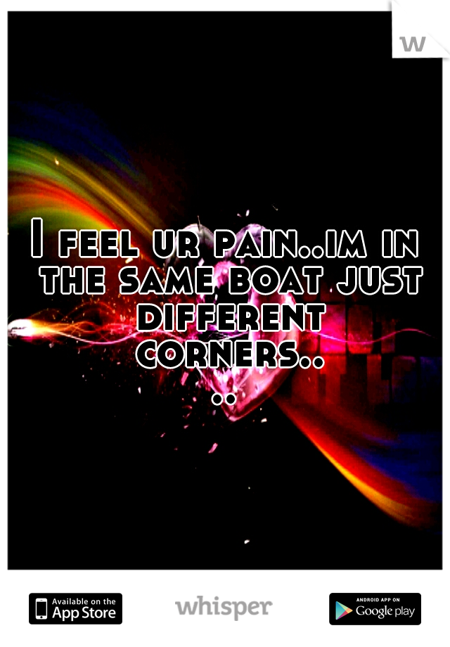 I feel ur pain..im in the same boat just different corners....