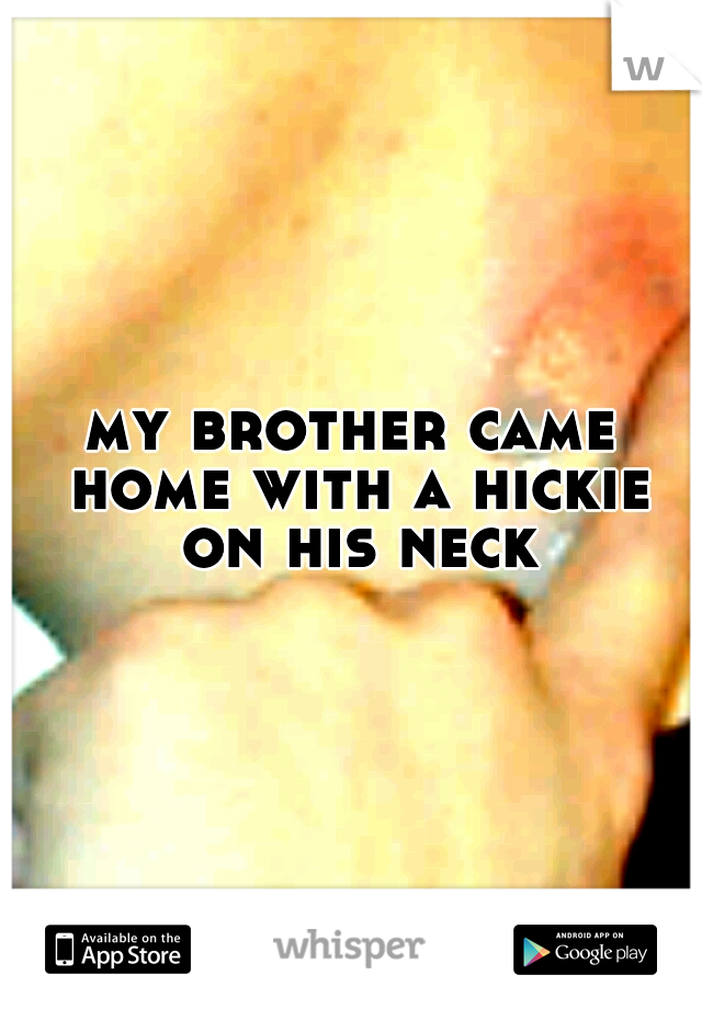 my brother came home with a hickie on his neck