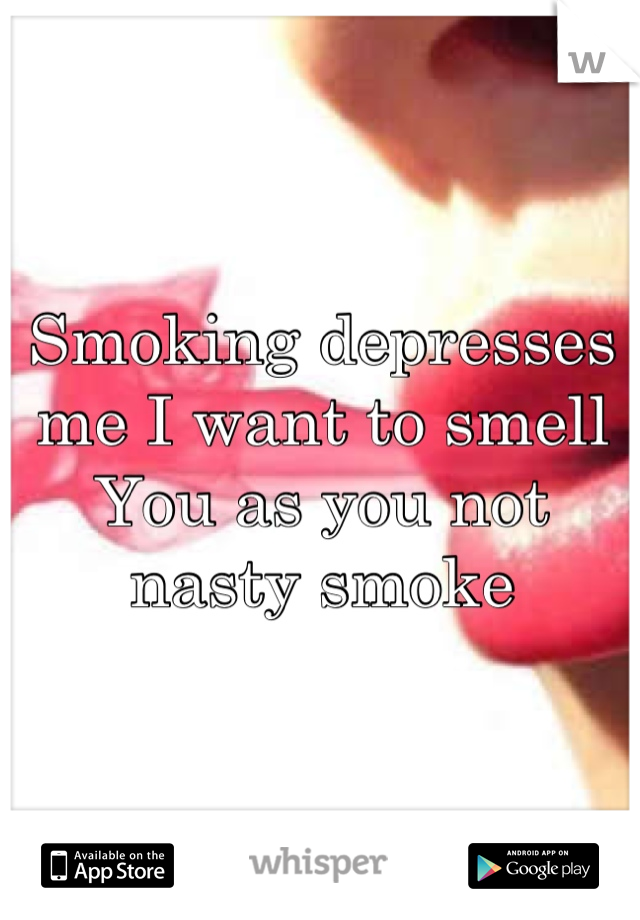 Smoking depresses me I want to smell
You as you not nasty smoke
