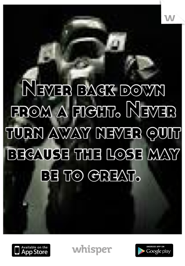 Never back down from a fight. Never turn away never quit because the lose may be to great. 
