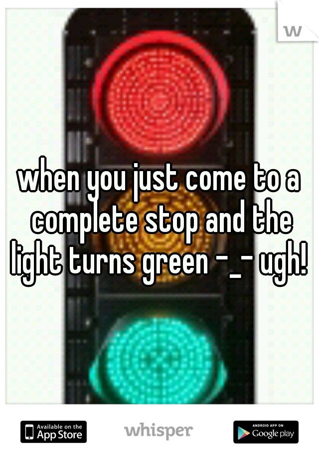 when you just come to a complete stop and the light turns green -_- ugh! 