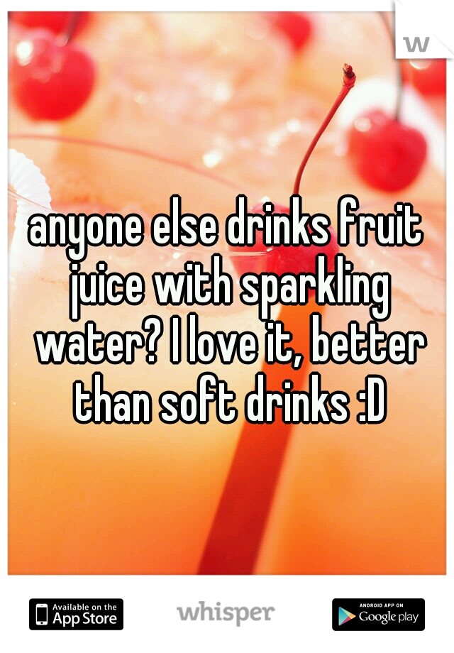 anyone else drinks fruit juice with sparkling water? I love it, better than soft drinks :D