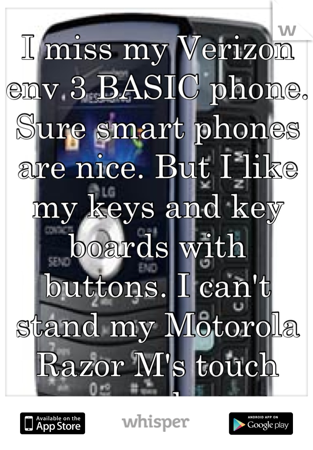 I miss my Verizon env 3 BASIC phone. Sure smart phones are nice. But I like my keys and key boards with buttons. I can't stand my Motorola Razor M's touch screen only. >.<  