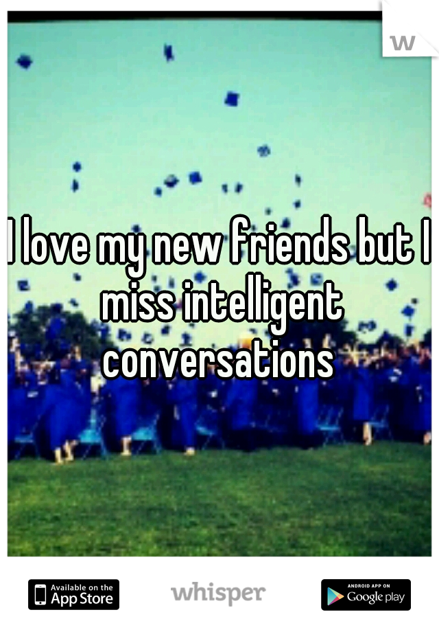 I love my new friends but I miss intelligent conversations 