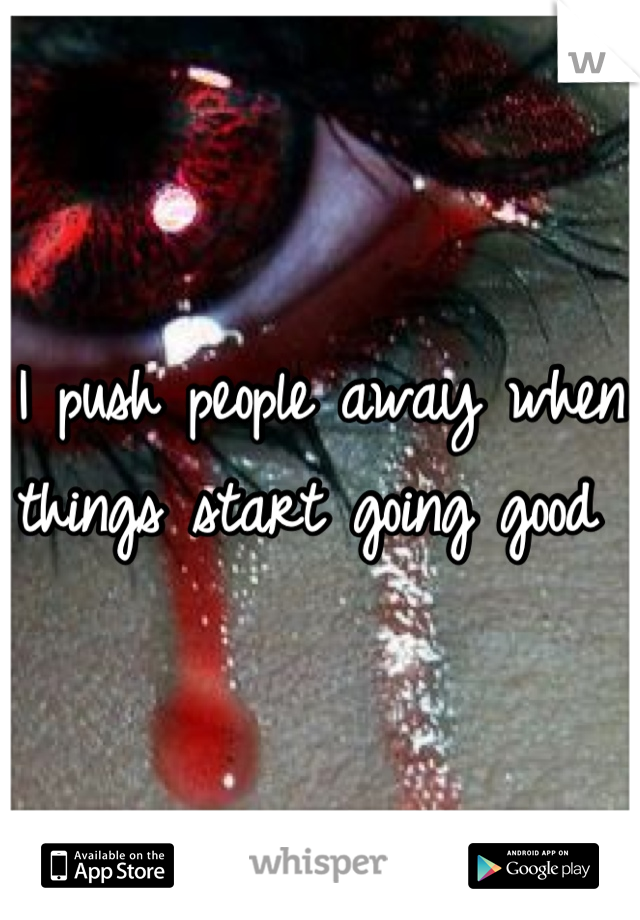 I push people away when things start going good 