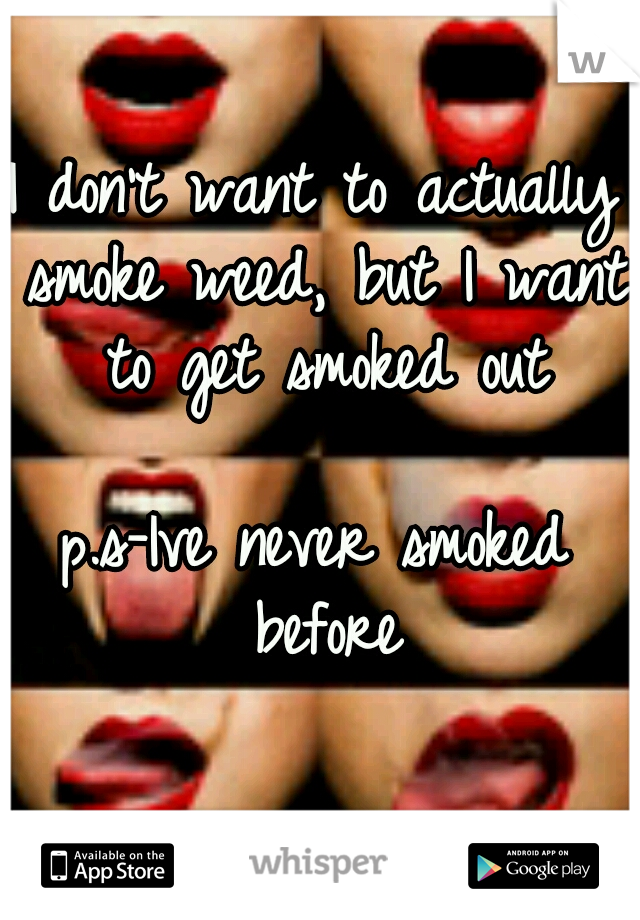 I don't want to actually smoke weed, but I want to get smoked out 



















p.s-Ive never smoked before