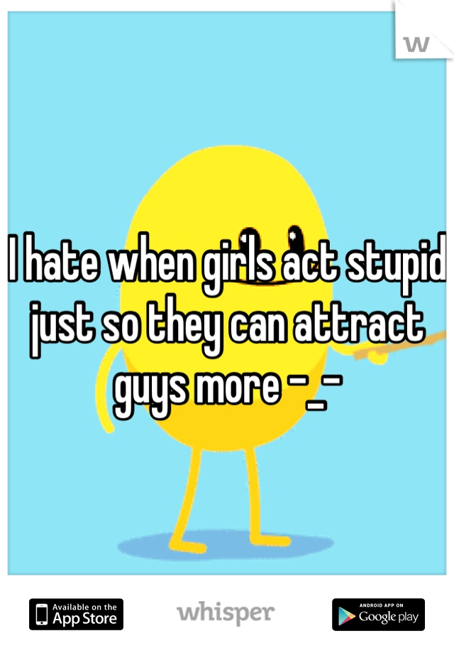 I hate when girls act stupid just so they can attract guys more -_-