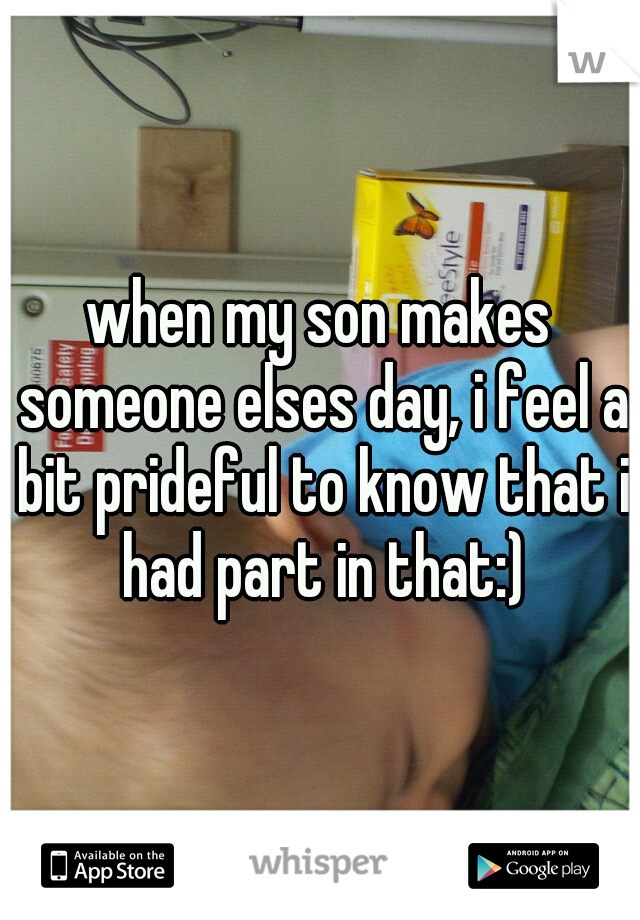 when my son makes someone elses day, i feel a bit prideful to know that i had part in that:)