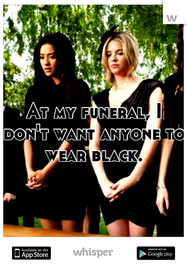 At my funeral, I don't want anyone to wear black.