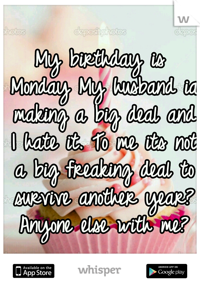 My birthday is Monday
My husband ia making a big deal and I hate it.
To me its not a big freaking deal to survive another year? 
Anyone else with me? 