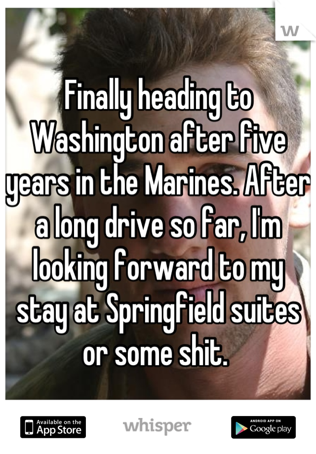 Finally heading to Washington after five years in the Marines. After a long drive so far, I'm looking forward to my stay at Springfield suites or some shit. 