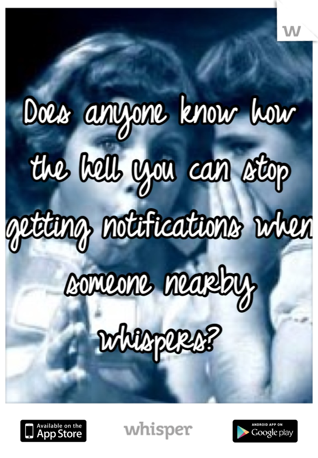 Does anyone know how the hell you can stop getting notifications when someone nearby whispers?