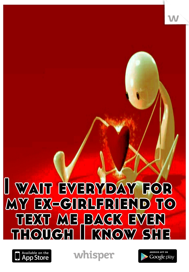 I wait everyday for my ex-girlfriend to text me back even though I know she wont.