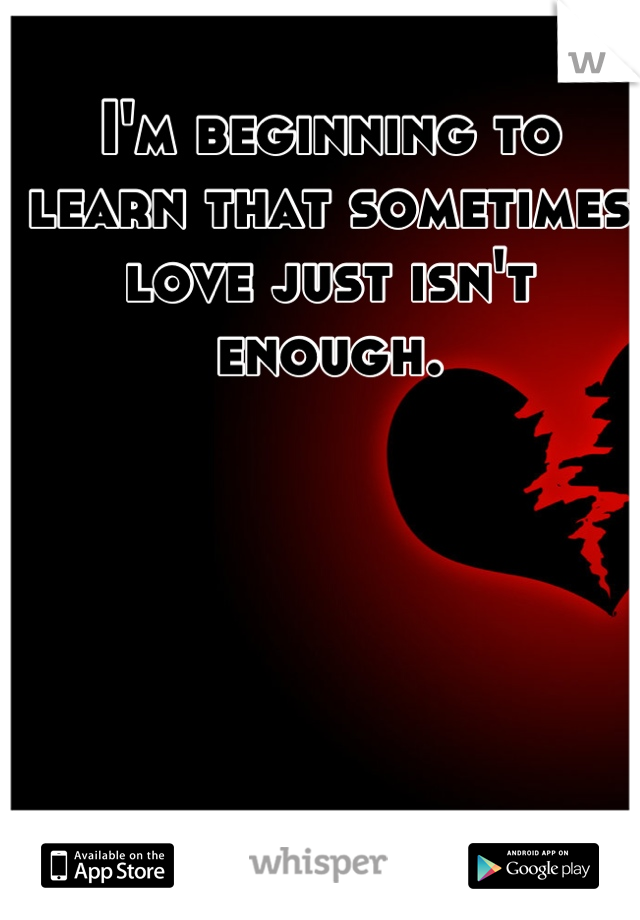 I'm beginning to learn that sometimes love just isn't enough.