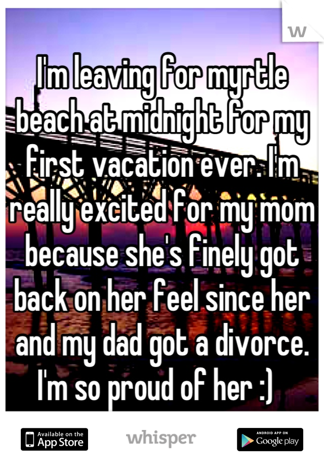 I'm leaving for myrtle beach at midnight for my first vacation ever. I'm really excited for my mom because she's finely got back on her feel since her and my dad got a divorce. I'm so proud of her :)  
