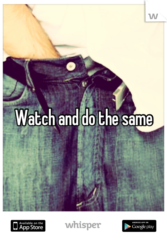 Watch and do the same