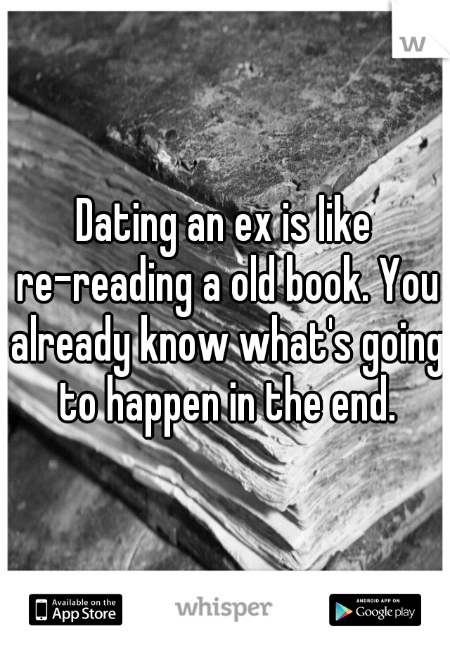 Dating an ex is like re-reading a old book. You already know what's going to happen in the end.