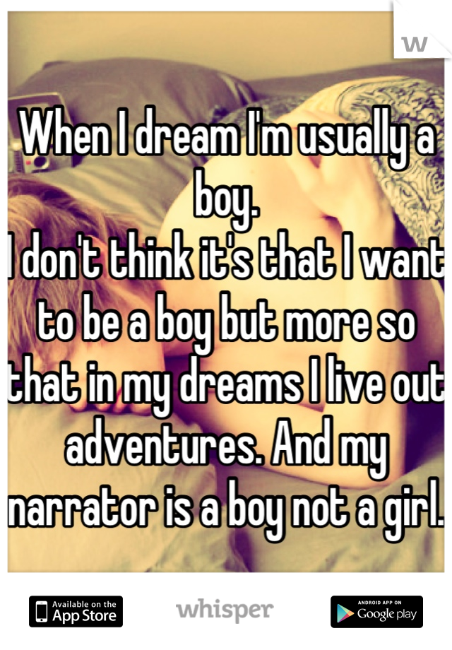 When I dream I'm usually a boy. 
I don't think it's that I want to be a boy but more so that in my dreams I live out adventures. And my narrator is a boy not a girl.