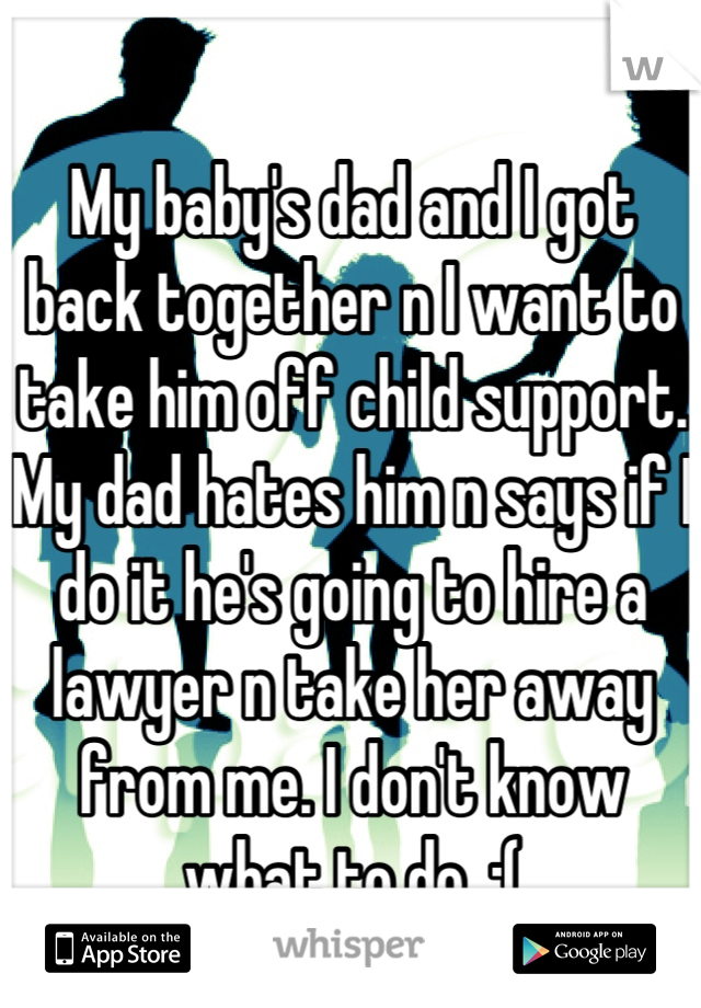 My baby's dad and I got back together n I want to take him off child support. My dad hates him n says if I do it he's going to hire a lawyer n take her away from me. I don't know what to do. :(