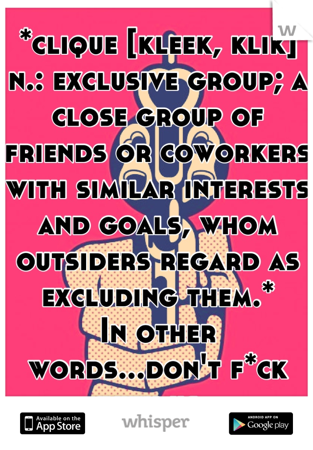 *clique [kleek, klik] n.: exclusive group; a close group of friends or coworkers with similar interests and goals, whom outsiders regard as excluding them.*
In other words...don't f*ck with us. 