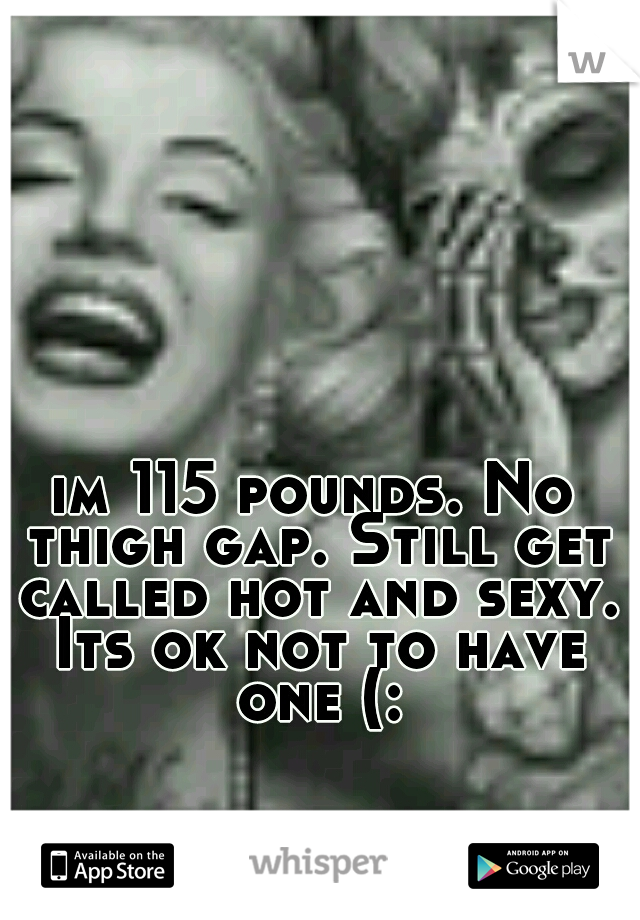 im 115 pounds. No thigh gap. Still get called hot and sexy. Its ok not to have one (:
