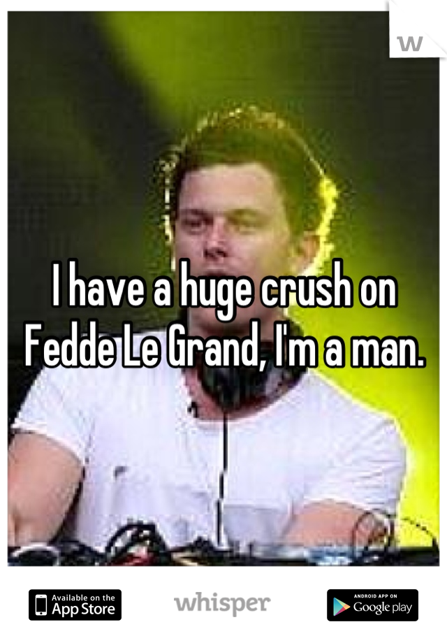 I have a huge crush on Fedde Le Grand, I'm a man.