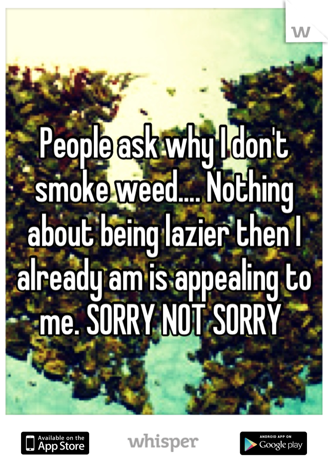 People ask why I don't smoke weed.... Nothing about being lazier then I already am is appealing to me. SORRY NOT SORRY 